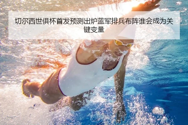 切尔西世俱杯首发预测出炉蓝军排兵布阵谁会成为关键变量